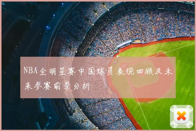 NBA全明星赛中国球员表现回顾及未来参赛前景分析