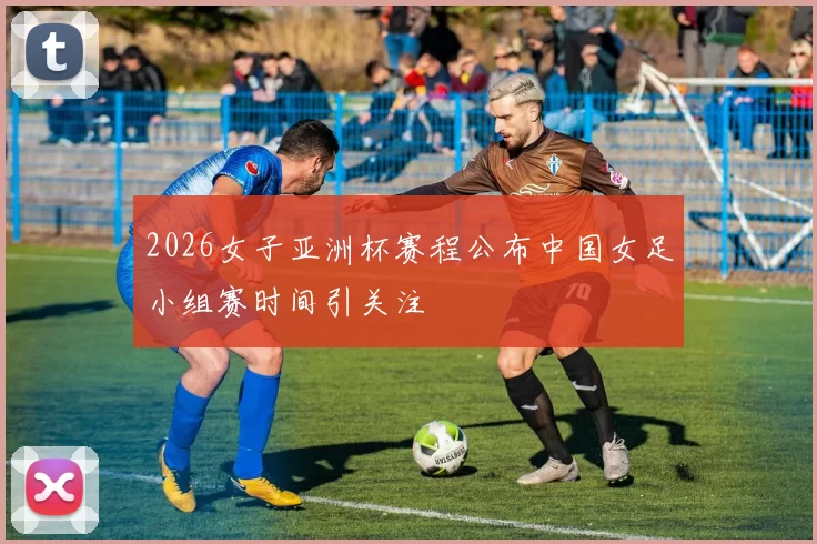 2026女子亚洲杯赛程公布中国女足小组赛时间引关注