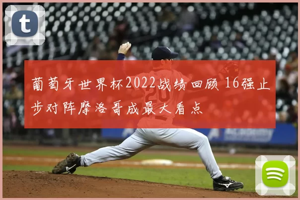 葡萄牙世界杯2022战绩回顾 16强止步对阵摩洛哥成最大看点