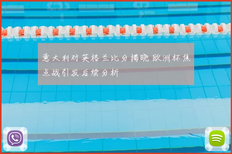 意大利对英格兰比分揭晓 欧洲杯焦点战引发后续分析