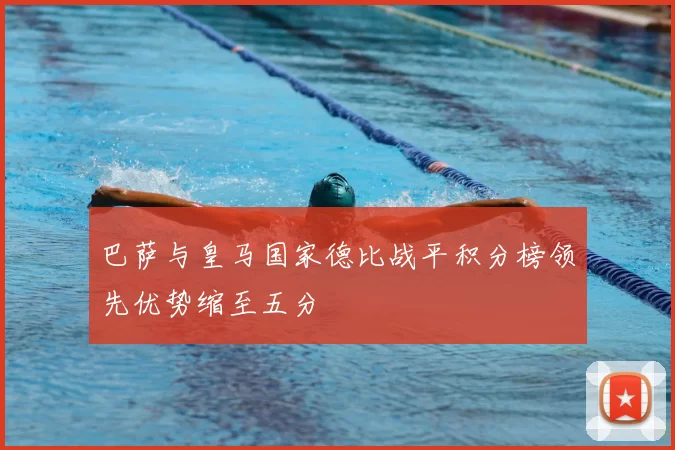 巴萨与皇马国家德比战平积分榜领先优势缩至五分