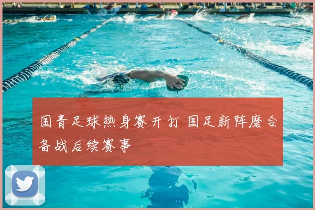 国青足球热身赛开打 国足新阵磨合备战后续赛事