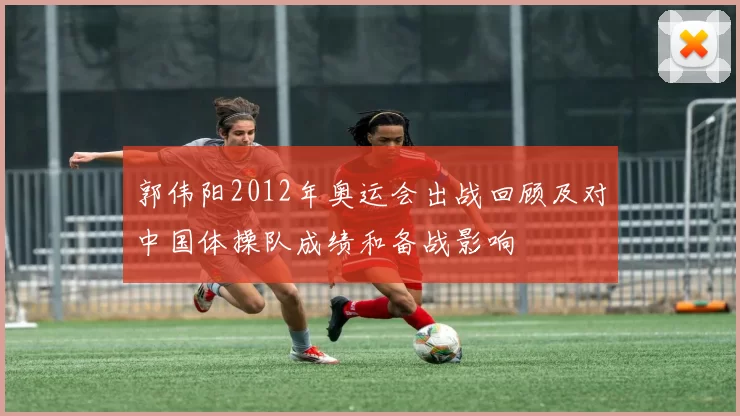 郭伟阳2012年奥运会出战回顾及对中国体操队成绩和备战影响