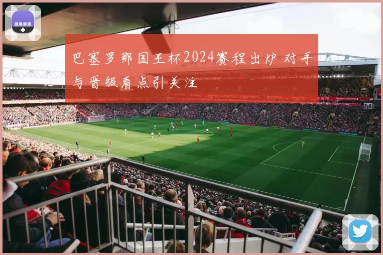 巴塞罗那国王杯2024赛程出炉 对手与晋级看点引关注