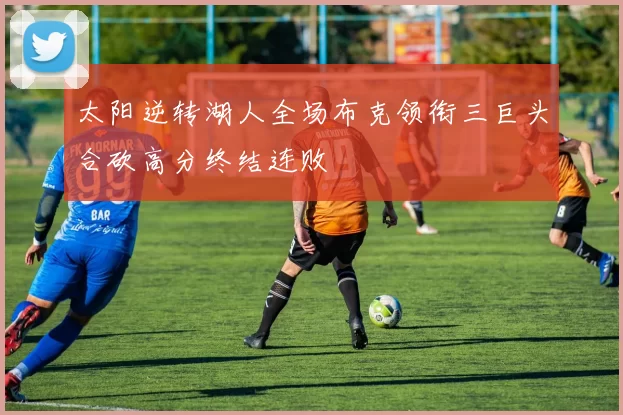 太阳逆转湖人全场布克领衔三巨头合砍高分终结连败