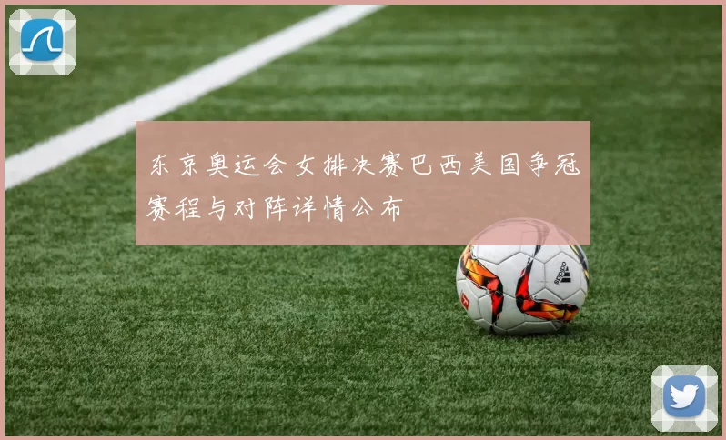 东京奥运会女排决赛巴西美国争冠赛程与对阵详情公布