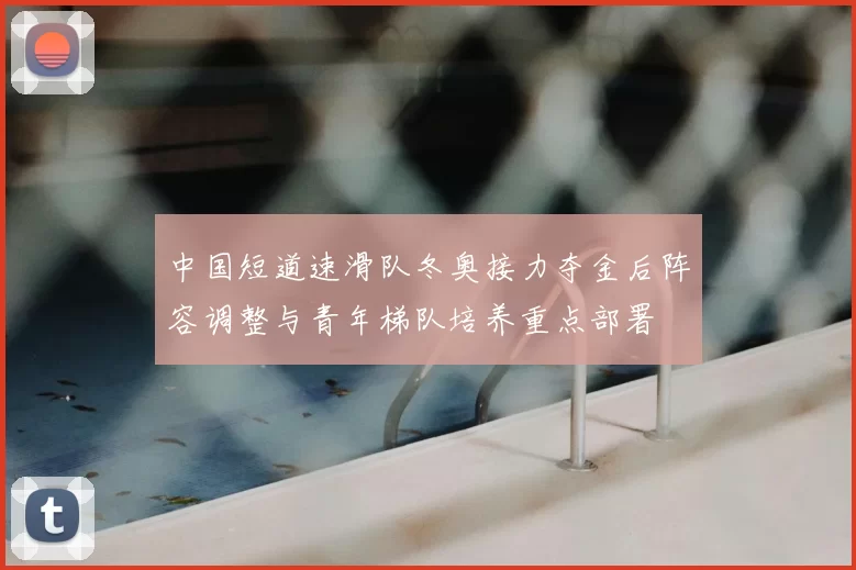 中国短道速滑队冬奥接力夺金后阵容调整与青年梯队培养重点部署