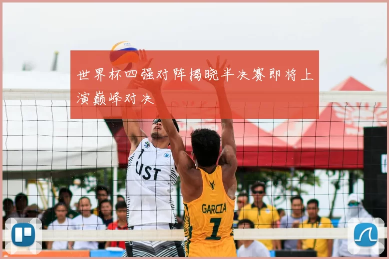 世界杯四强对阵揭晓半决赛即将上演巅峰对决