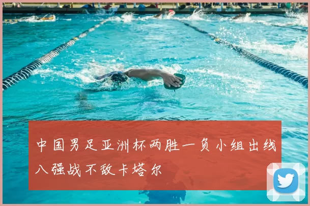 中国男足亚洲杯两胜一负小组出线八强战不敌卡塔尔
