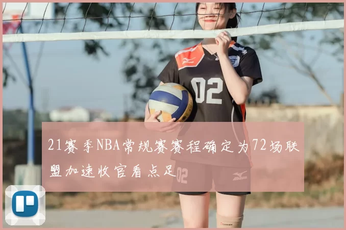 21赛季NBA常规赛赛程确定为72场联盟加速收官看点足
