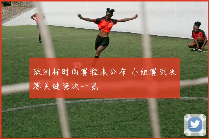 欧洲杯时间赛程表公布 小组赛到决赛关键场次一览