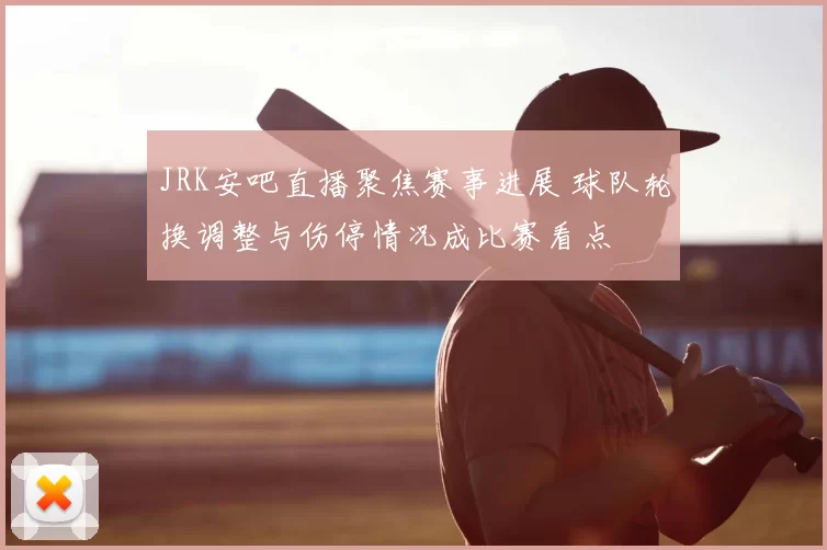 JRK安吧直播聚焦赛事进展 球队轮换调整与伤停情况成比赛看点