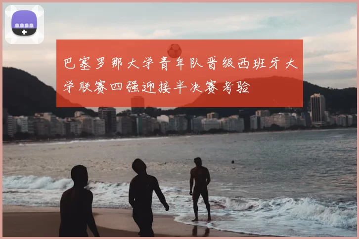 巴塞罗那大学青年队晋级西班牙大学联赛四强迎接半决赛考验