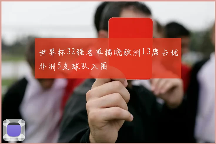 世界杯32强名单揭晓欧洲13席占优非洲5支球队入围