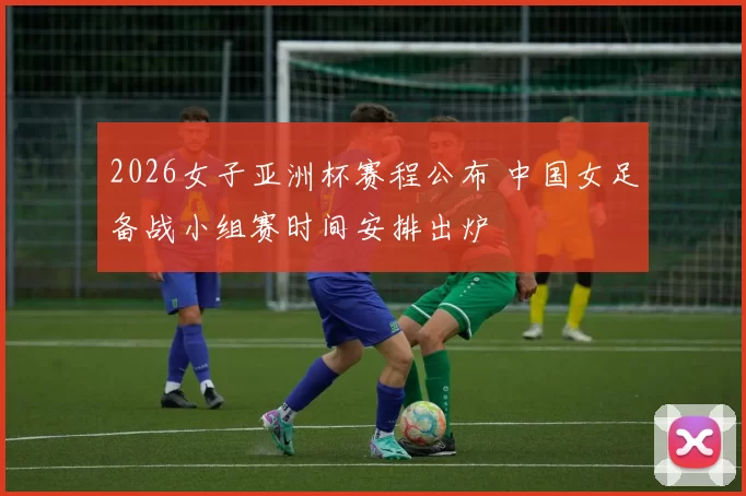 2026女子亚洲杯赛程公布 中国女足备战小组赛时间安排出炉