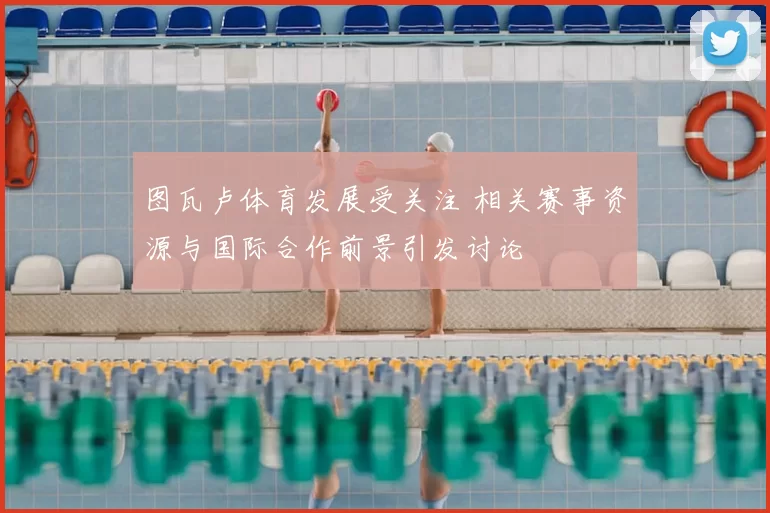图瓦卢体育发展受关注 相关赛事资源与国际合作前景引发讨论