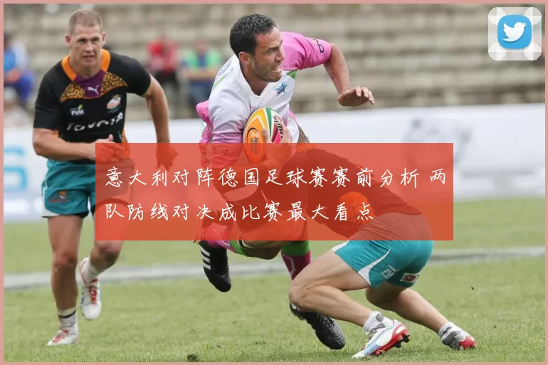 意大利对阵德国足球赛赛前分析 两队防线对决成比赛最大看点