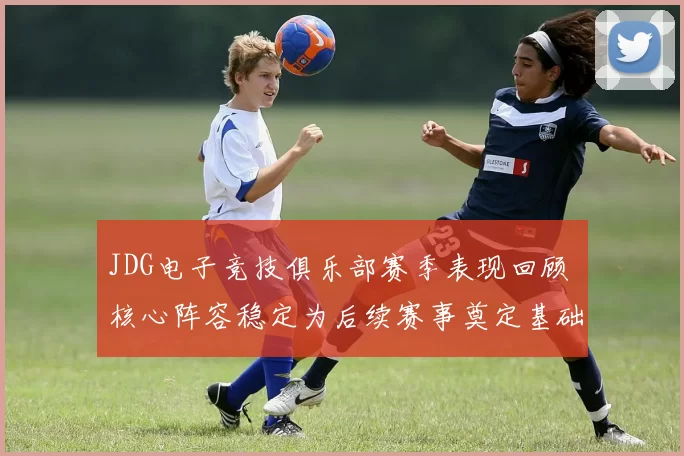 JDG电子竞技俱乐部赛季表现回顾 核心阵容稳定为后续赛事奠定基础