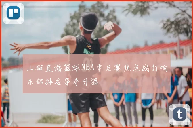山猫直播篮球NBA季后赛焦点战打响东部排名争夺升温