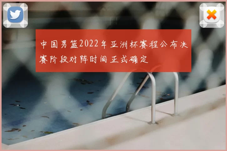 中国男篮2022年亚洲杯赛程公布决赛阶段对阵时间正式确定