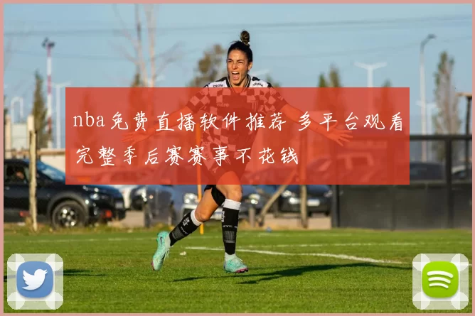 nba免费直播软件推荐 多平台观看完整季后赛赛事不花钱